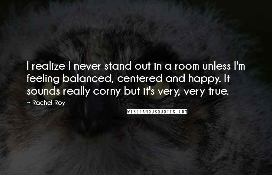 Rachel Roy Quotes: I realize I never stand out in a room unless I'm feeling balanced, centered and happy. It sounds really corny but it's very, very true.