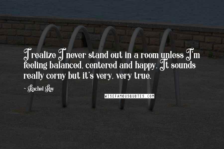 Rachel Roy Quotes: I realize I never stand out in a room unless I'm feeling balanced, centered and happy. It sounds really corny but it's very, very true.