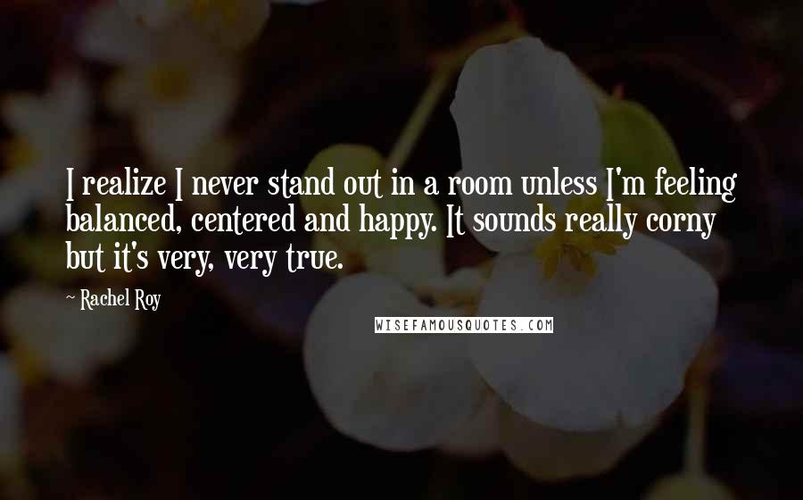 Rachel Roy Quotes: I realize I never stand out in a room unless I'm feeling balanced, centered and happy. It sounds really corny but it's very, very true.