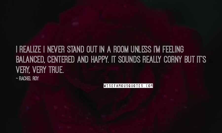 Rachel Roy Quotes: I realize I never stand out in a room unless I'm feeling balanced, centered and happy. It sounds really corny but it's very, very true.