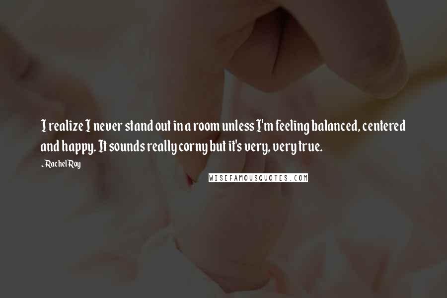 Rachel Roy Quotes: I realize I never stand out in a room unless I'm feeling balanced, centered and happy. It sounds really corny but it's very, very true.