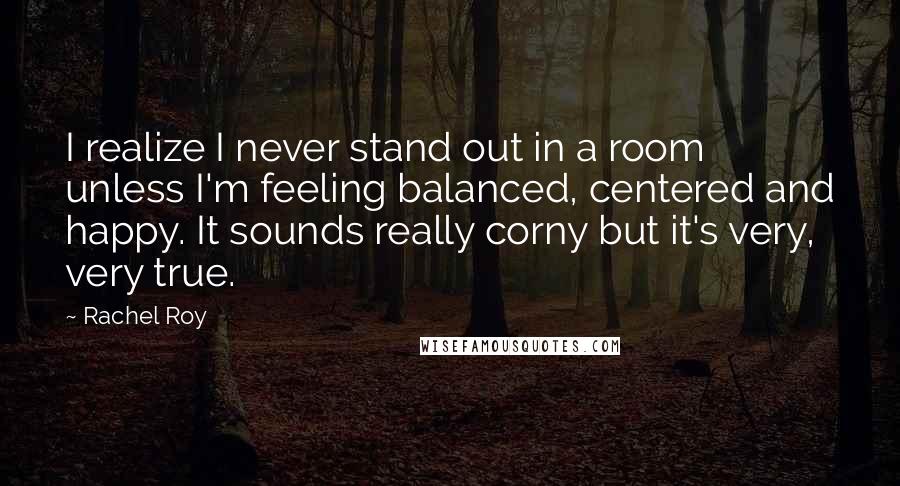 Rachel Roy Quotes: I realize I never stand out in a room unless I'm feeling balanced, centered and happy. It sounds really corny but it's very, very true.