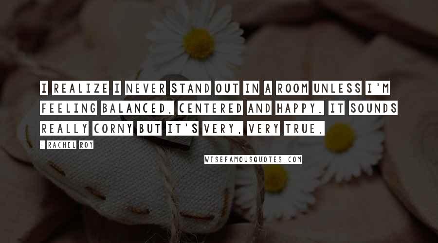 Rachel Roy Quotes: I realize I never stand out in a room unless I'm feeling balanced, centered and happy. It sounds really corny but it's very, very true.