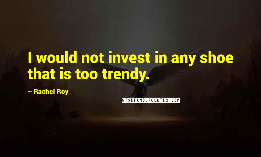 Rachel Roy Quotes: I would not invest in any shoe that is too trendy.