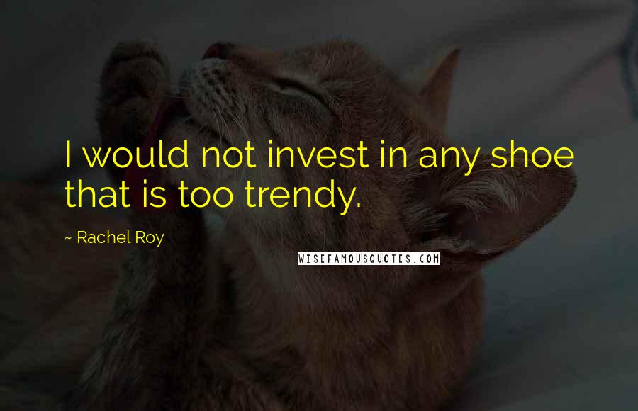 Rachel Roy Quotes: I would not invest in any shoe that is too trendy.