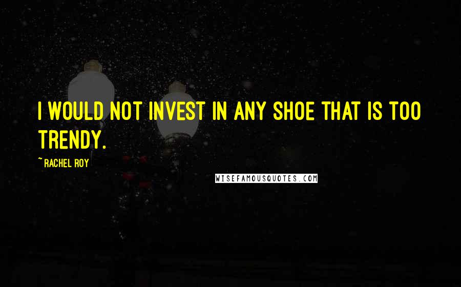 Rachel Roy Quotes: I would not invest in any shoe that is too trendy.