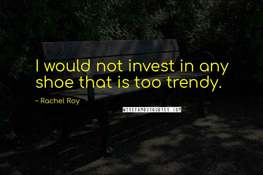 Rachel Roy Quotes: I would not invest in any shoe that is too trendy.