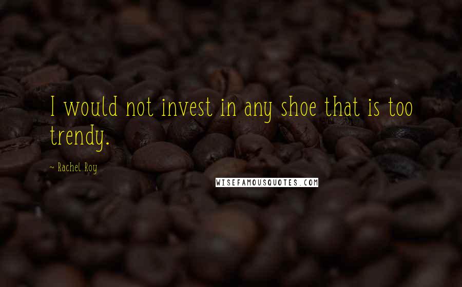 Rachel Roy Quotes: I would not invest in any shoe that is too trendy.