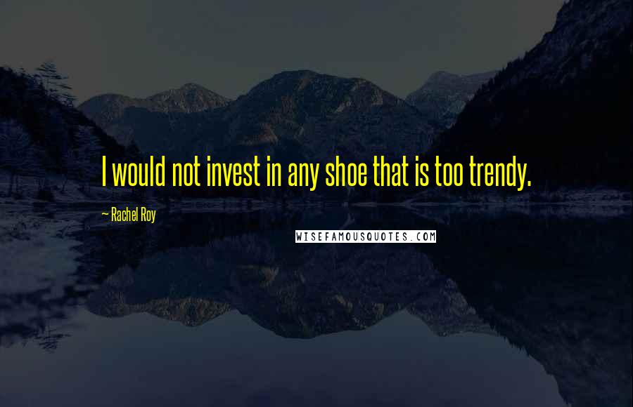 Rachel Roy Quotes: I would not invest in any shoe that is too trendy.