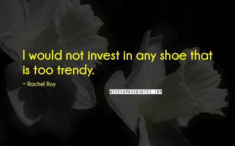 Rachel Roy Quotes: I would not invest in any shoe that is too trendy.