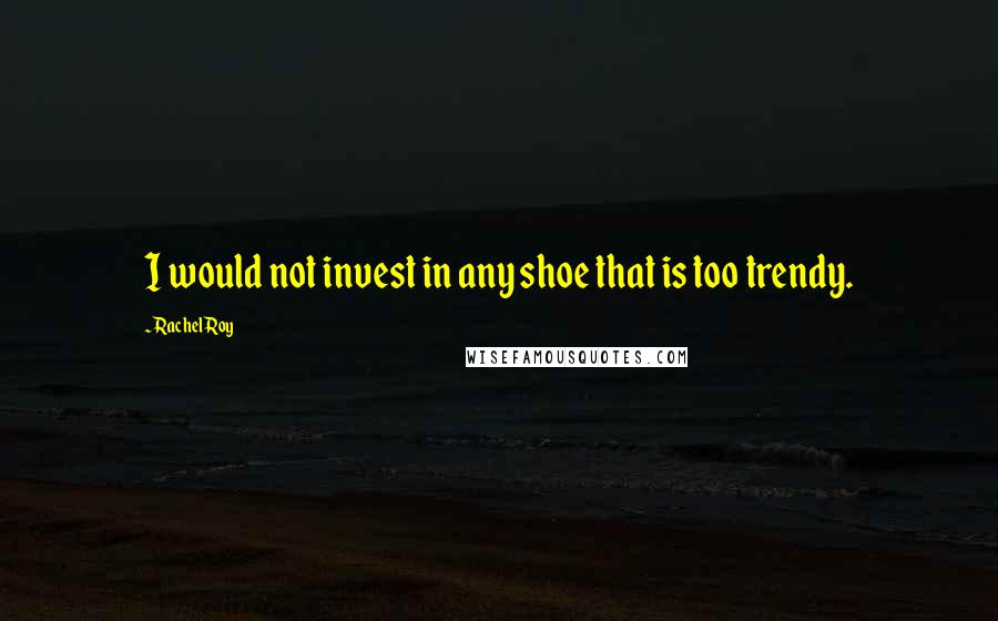 Rachel Roy Quotes: I would not invest in any shoe that is too trendy.