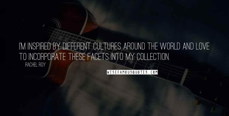 Rachel Roy Quotes: I'm inspired by different cultures around the world and love to incorporate these facets into my collection.