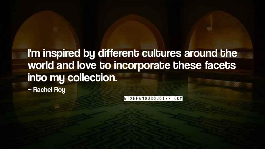 Rachel Roy Quotes: I'm inspired by different cultures around the world and love to incorporate these facets into my collection.