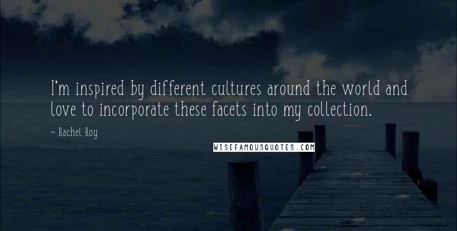 Rachel Roy Quotes: I'm inspired by different cultures around the world and love to incorporate these facets into my collection.