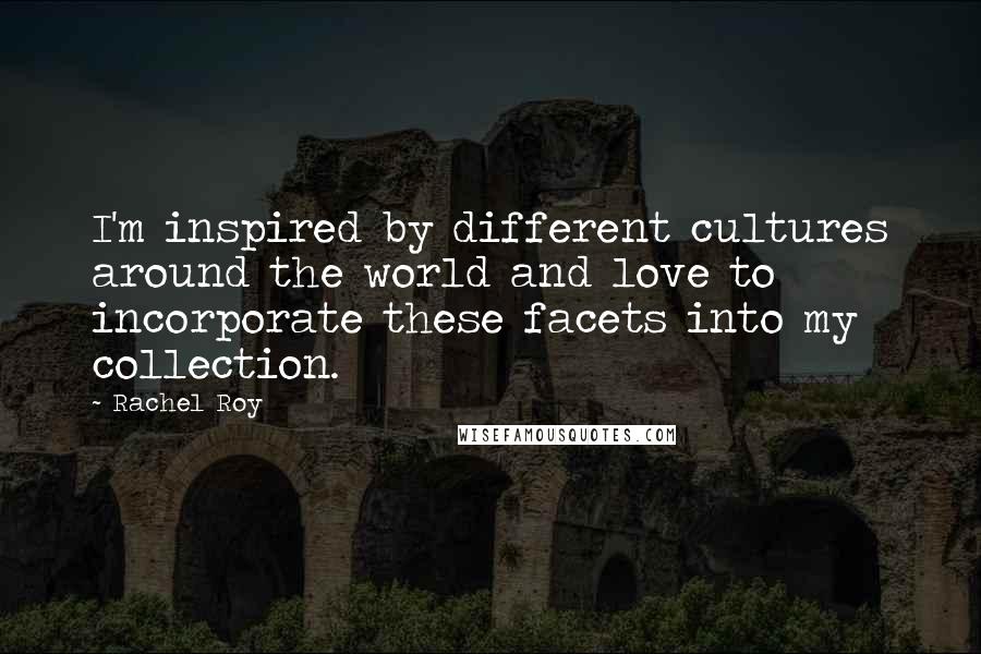 Rachel Roy Quotes: I'm inspired by different cultures around the world and love to incorporate these facets into my collection.