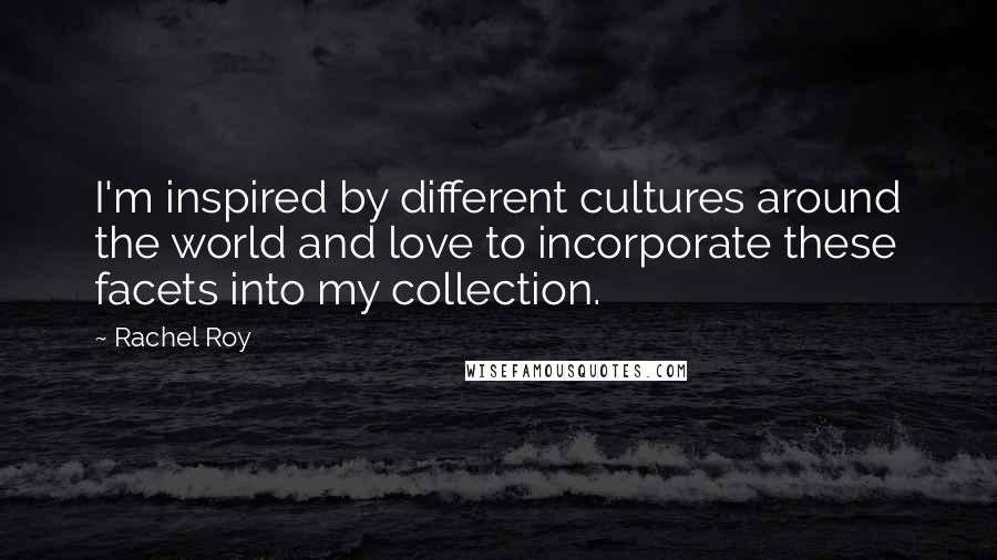 Rachel Roy Quotes: I'm inspired by different cultures around the world and love to incorporate these facets into my collection.