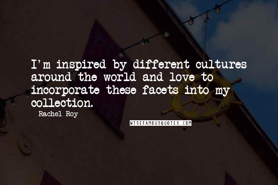 Rachel Roy Quotes: I'm inspired by different cultures around the world and love to incorporate these facets into my collection.