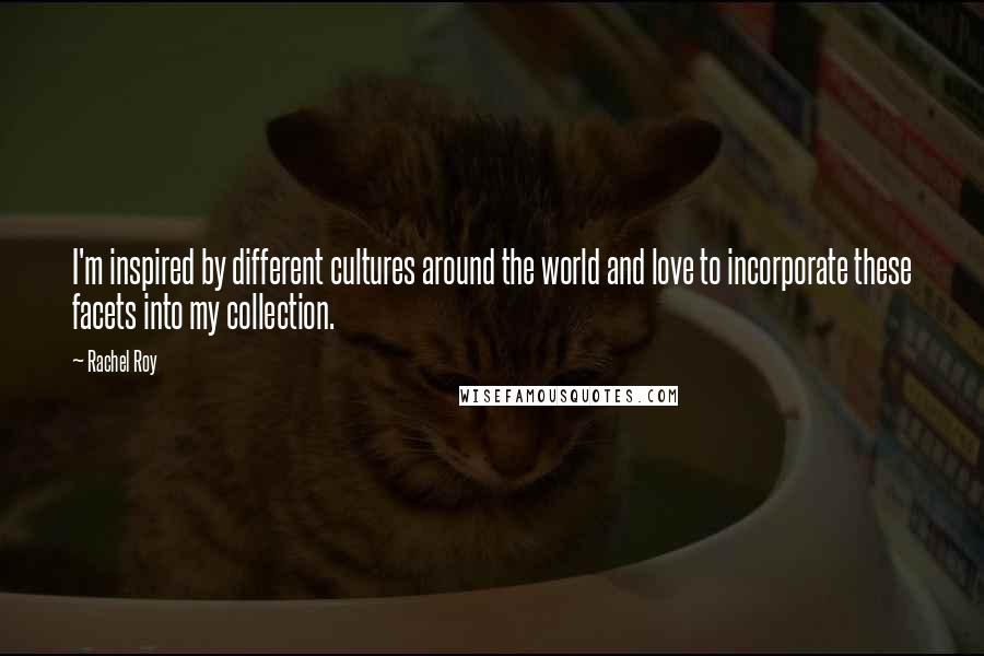 Rachel Roy Quotes: I'm inspired by different cultures around the world and love to incorporate these facets into my collection.