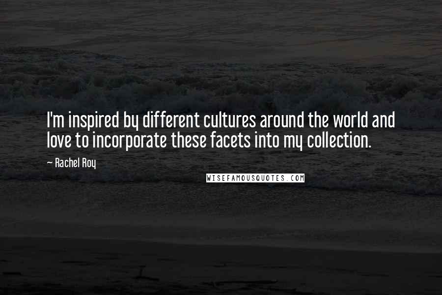 Rachel Roy Quotes: I'm inspired by different cultures around the world and love to incorporate these facets into my collection.