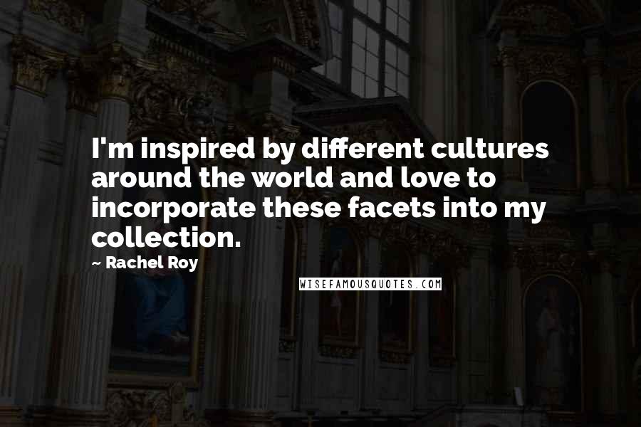 Rachel Roy Quotes: I'm inspired by different cultures around the world and love to incorporate these facets into my collection.