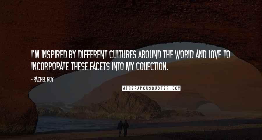 Rachel Roy Quotes: I'm inspired by different cultures around the world and love to incorporate these facets into my collection.