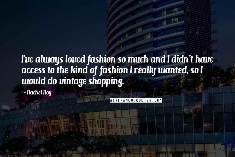 Rachel Roy Quotes: I've always loved fashion so much and I didn't have access to the kind of fashion I really wanted, so I would do vintage shopping.