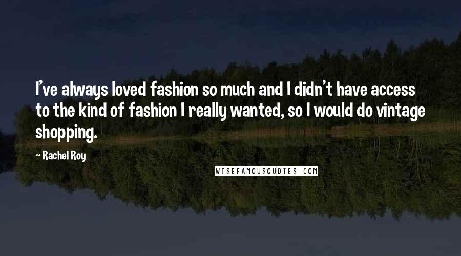 Rachel Roy Quotes: I've always loved fashion so much and I didn't have access to the kind of fashion I really wanted, so I would do vintage shopping.