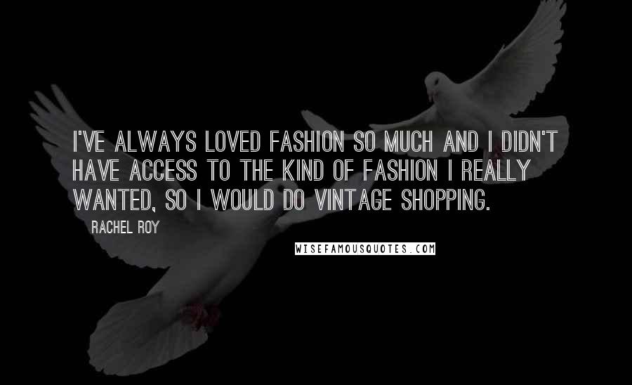 Rachel Roy Quotes: I've always loved fashion so much and I didn't have access to the kind of fashion I really wanted, so I would do vintage shopping.
