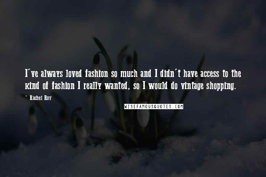 Rachel Roy Quotes: I've always loved fashion so much and I didn't have access to the kind of fashion I really wanted, so I would do vintage shopping.
