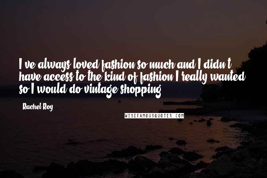 Rachel Roy Quotes: I've always loved fashion so much and I didn't have access to the kind of fashion I really wanted, so I would do vintage shopping.