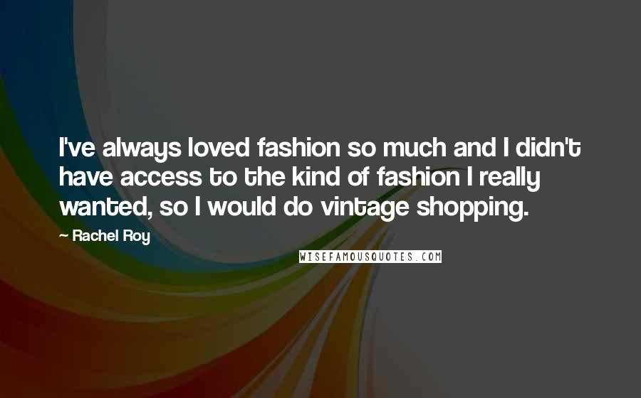 Rachel Roy Quotes: I've always loved fashion so much and I didn't have access to the kind of fashion I really wanted, so I would do vintage shopping.