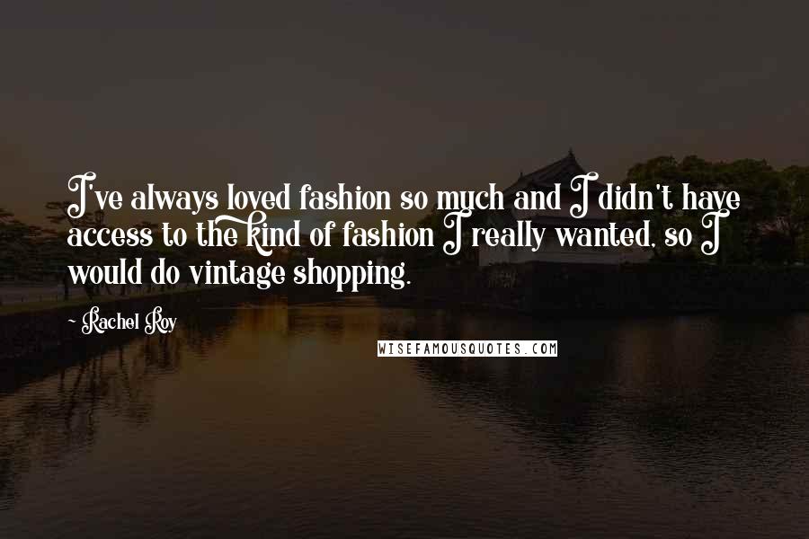 Rachel Roy Quotes: I've always loved fashion so much and I didn't have access to the kind of fashion I really wanted, so I would do vintage shopping.