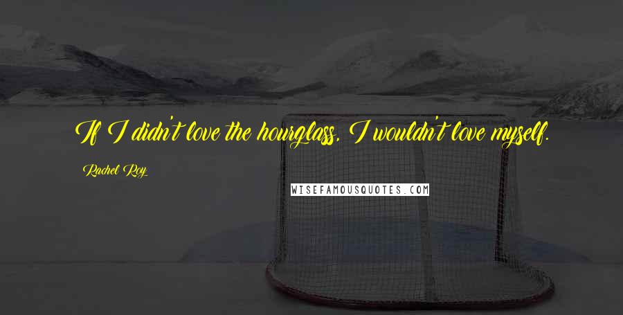 Rachel Roy Quotes: If I didn't love the hourglass, I wouldn't love myself.