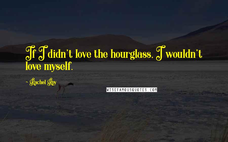 Rachel Roy Quotes: If I didn't love the hourglass, I wouldn't love myself.