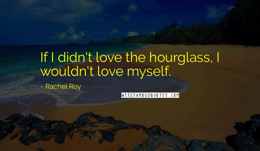 Rachel Roy Quotes: If I didn't love the hourglass, I wouldn't love myself.