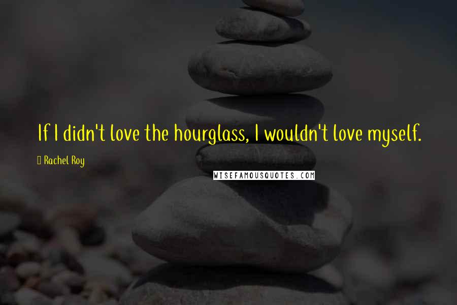 Rachel Roy Quotes: If I didn't love the hourglass, I wouldn't love myself.