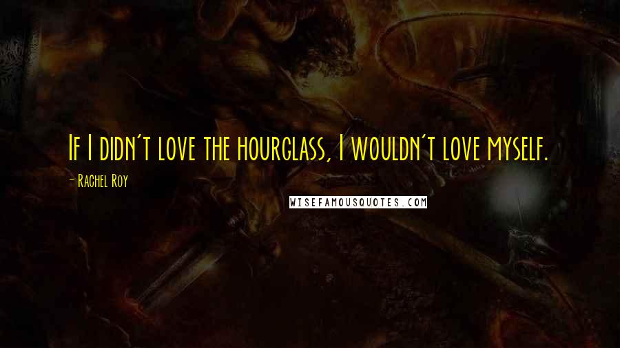 Rachel Roy Quotes: If I didn't love the hourglass, I wouldn't love myself.