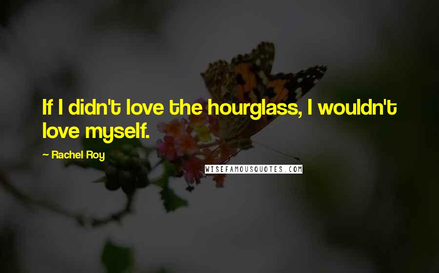 Rachel Roy Quotes: If I didn't love the hourglass, I wouldn't love myself.