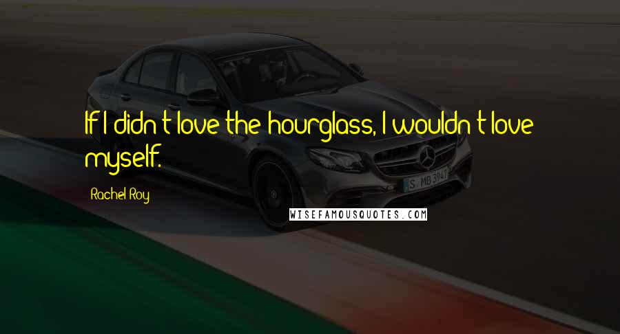 Rachel Roy Quotes: If I didn't love the hourglass, I wouldn't love myself.