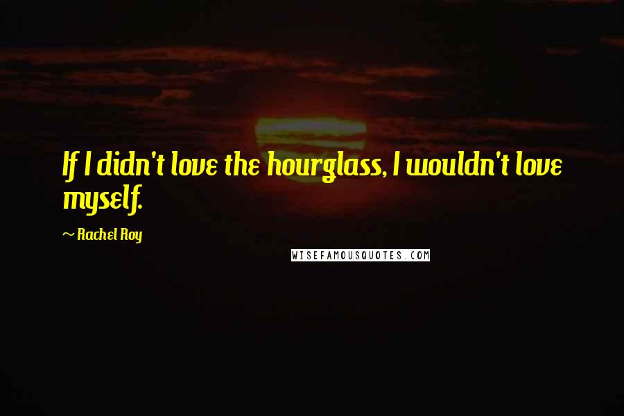 Rachel Roy Quotes: If I didn't love the hourglass, I wouldn't love myself.