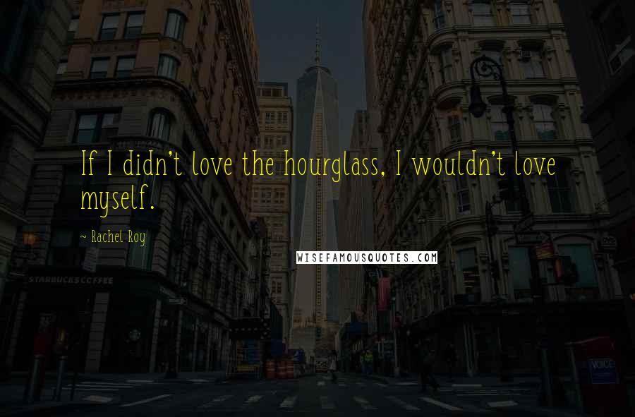 Rachel Roy Quotes: If I didn't love the hourglass, I wouldn't love myself.