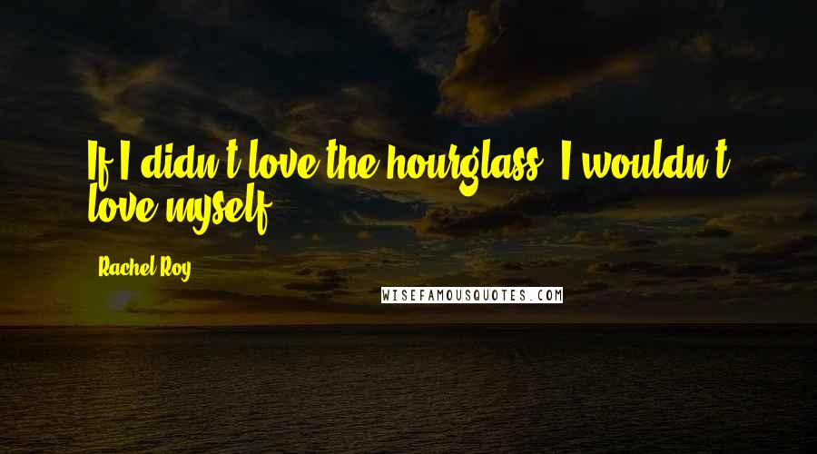 Rachel Roy Quotes: If I didn't love the hourglass, I wouldn't love myself.