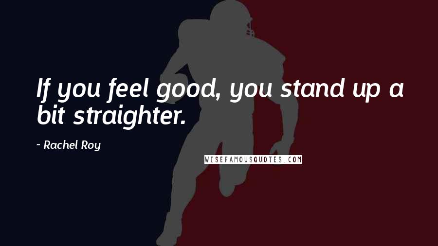 Rachel Roy Quotes: If you feel good, you stand up a bit straighter.