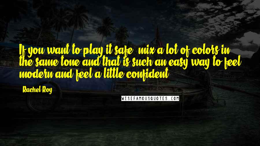 Rachel Roy Quotes: If you want to play it safe, mix a lot of colors in the same tone and that is such an easy way to feel modern and feel a little confident.