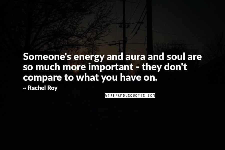 Rachel Roy Quotes: Someone's energy and aura and soul are so much more important - they don't compare to what you have on.