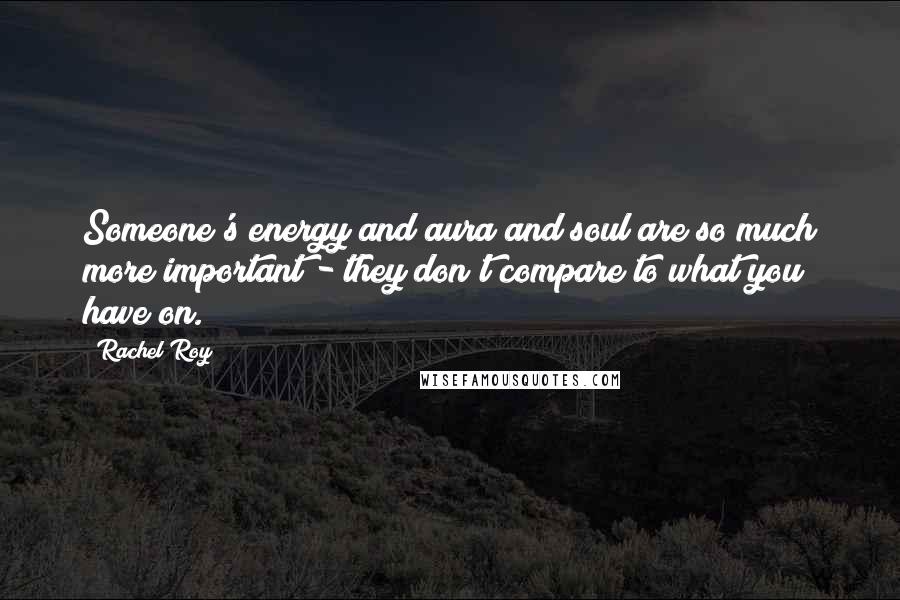 Rachel Roy Quotes: Someone's energy and aura and soul are so much more important - they don't compare to what you have on.