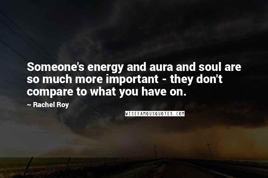 Rachel Roy Quotes: Someone's energy and aura and soul are so much more important - they don't compare to what you have on.