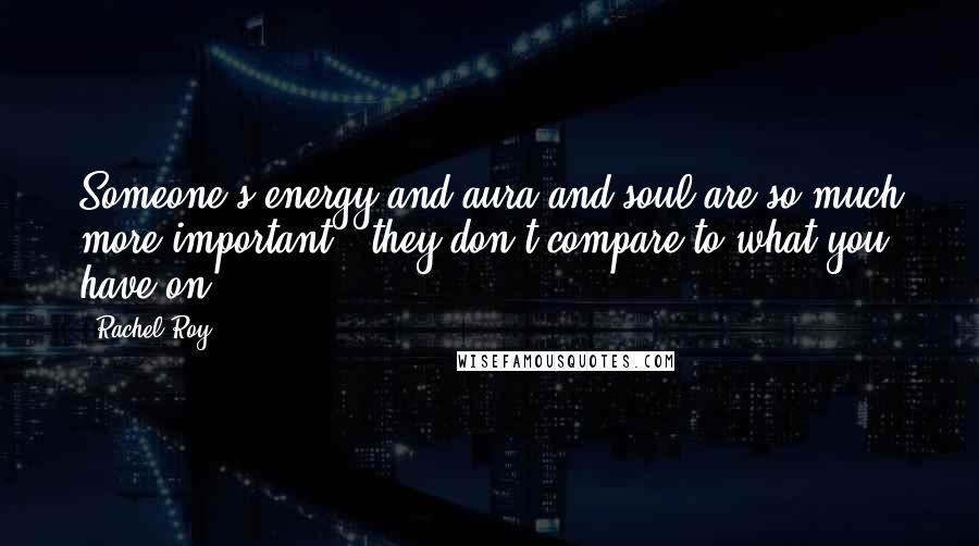 Rachel Roy Quotes: Someone's energy and aura and soul are so much more important - they don't compare to what you have on.