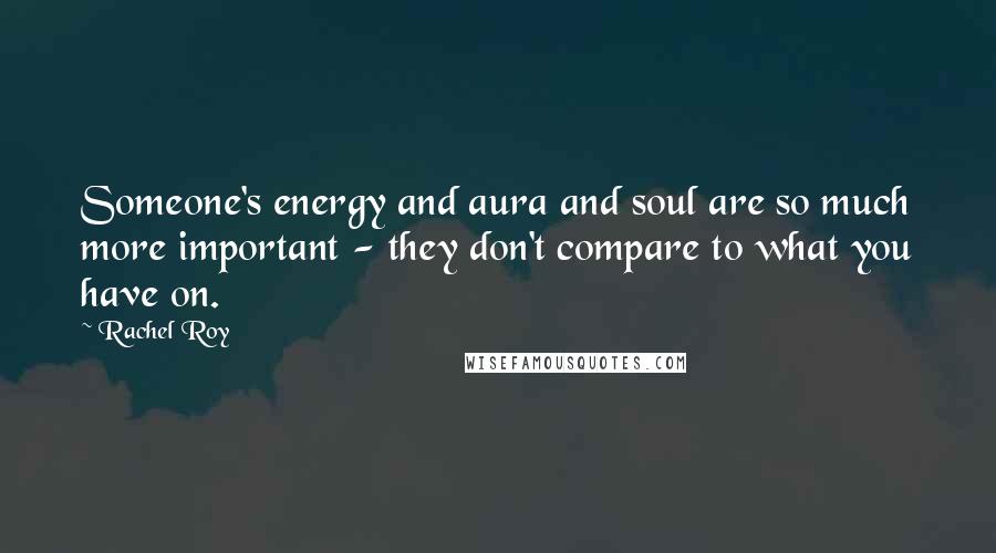 Rachel Roy Quotes: Someone's energy and aura and soul are so much more important - they don't compare to what you have on.