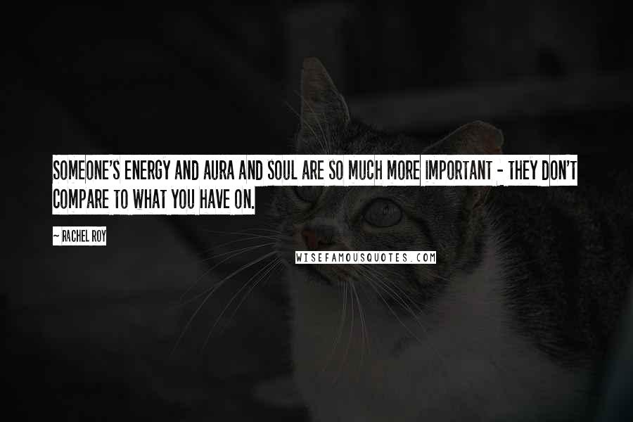 Rachel Roy Quotes: Someone's energy and aura and soul are so much more important - they don't compare to what you have on.